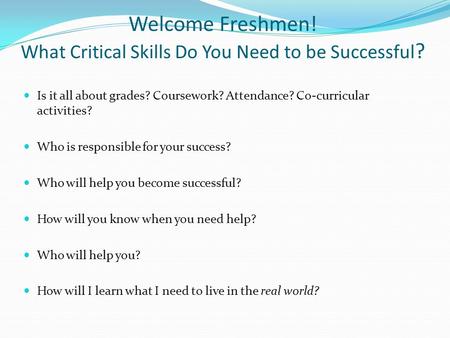 Welcome Freshmen! What Critical Skills Do You Need to be Successful ? Is it all about grades? Coursework? Attendance? Co-curricular activities? Who is.