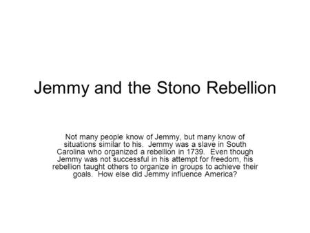 Jemmy and the Stono Rebellion Not many people know of Jemmy, but many know of situations similar to his. Jemmy was a slave in South Carolina who organized.