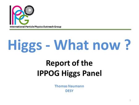 International Particle Physics Outreach Group 1 Higgs - What now ? Report of the IPPOG Higgs Panel Thomas Naumann DESY.