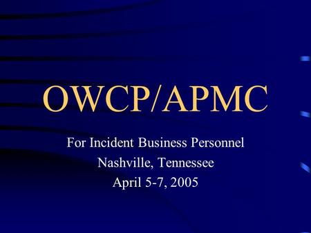 OWCP/APMC For Incident Business Personnel Nashville, Tennessee April 5-7, 2005.