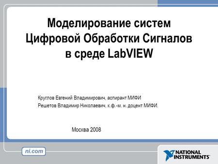 Моделирование систем Цифровой Обработки Сигналов в среде LabVIEW Круглов Евгений Владимирович, аспирант МИФИ Решетов Владимир Николаевич, к.ф.-м. н. доцент.