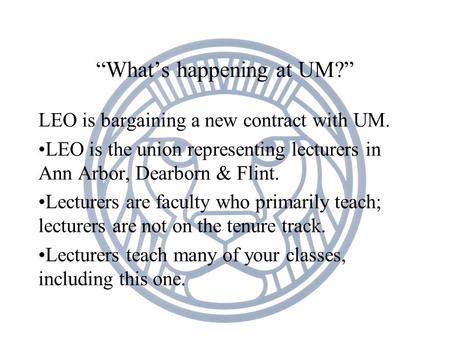 “What’s happening at UM?” LEO is bargaining a new contract with UM. LEO is the union representing lecturers in Ann Arbor, Dearborn & Flint. Lecturers are.