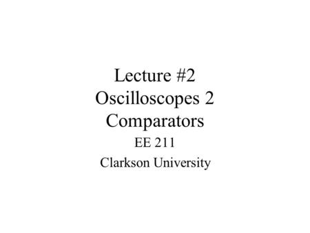 Lecture #2 Oscilloscopes 2 Comparators EE 211 Clarkson University.