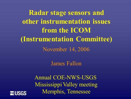 Radar stage sensors and other instrumentation issues from the ICOM (Instrumentation Committee) November 14, 2006 James Fallon Annual COE-NWS-USGS Mississippi.