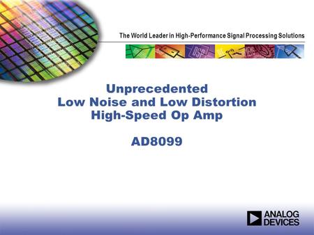 The World Leader in High-Performance Signal Processing Solutions Unprecedented Low Noise and Low Distortion High-Speed Op Amp AD8099.