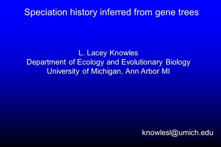 Speciation history inferred from gene trees L. Lacey Knowles Department of Ecology and Evolutionary Biology University of Michigan, Ann Arbor MI