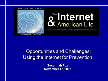 Opportunities and Challenges: Using the Internet for Prevention Opportunities and Challenges: Using the Internet for Prevention Susannah Fox November 17,