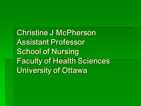 Christine J McPherson Assistant Professor School of Nursing Faculty of Health Sciences University of Ottawa.