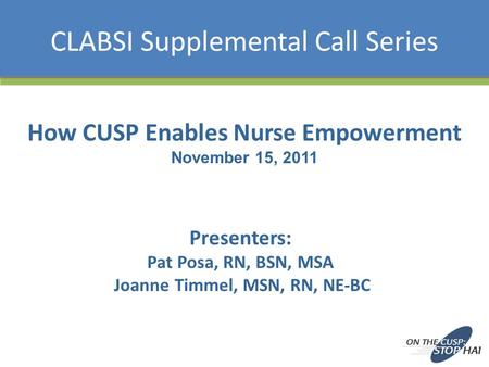 CLABSI Supplemental Call Series How CUSP Enables Nurse Empowerment November 15, 2011 Presenters: Pat Posa, RN, BSN, MSA Joanne Timmel, MSN, RN, NE-BC.