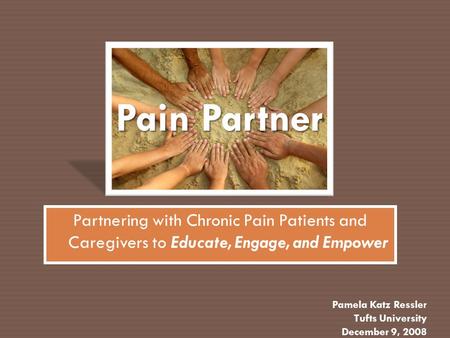 Pain Partner Partnering with Chronic Pain Patients and Caregivers to Educate, Engage, and Empower Pamela Katz Ressler Tufts University December 9, 2008.