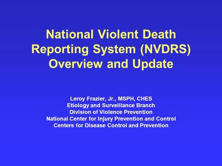 National Violent Death Reporting System (NVDRS) Overview and Update Leroy Frazier, Jr., MSPH, CHES Etiology and Surveillance Branch Division of Violence.