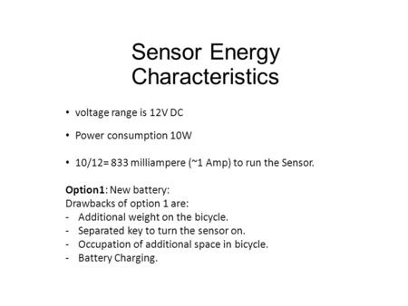 Sensor Energy Characteristics voltage range is 12V DC Power consumption 10W 10/12= 833 milliampere (~1 Amp) to run the Sensor. Option1: New battery: Drawbacks.