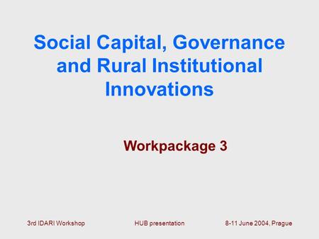 3rd IDARI WorkshopHUB presentation8-11 June 2004, Prague Social Capital, Governance and Rural Institutional Innovations Workpackage 3.