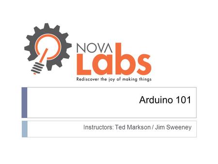 Arduino 101 Instructors: Ted Markson / Jim Sweeney.