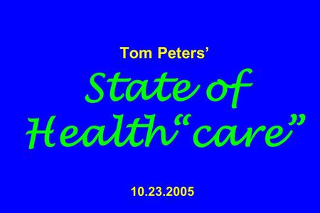 Tom Peters’ State of Health“care” 10.23.2005. TP’s Healing & Wellness Manifesto2005 (1) Acute-care facilities are “killing fields.” (WE KNOW WHAT TO DO.)