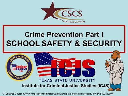 Crime Prevention Part I SCHOOL SAFETY & SECURITY ©TCLEOSE Course #2101 Crime Prevention Part I Curriculum is the intellectual property of CSCS-ICJS (2009)