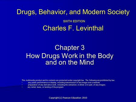 Copyright (c) Pearson Education 2010 Drugs, Behavior, and Modern Society SIXTH EDITION Charles F. Levinthal Chapter 3 How Drugs Work in the Body and on.