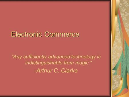 Electronic Commerce Any sufficiently advanced technology is indistinguishable from magic. -Arthur C. Clarke.