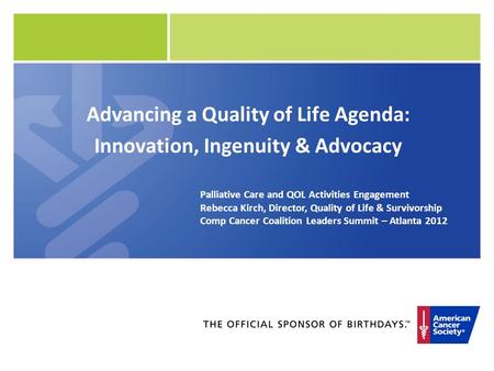 Advancing a Quality of Life Agenda: Innovation, Ingenuity & Advocacy Palliative Care and QOL Activities Engagement Rebecca Kirch, Director, Quality of.