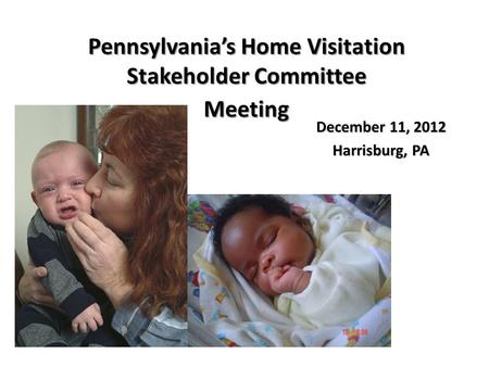 December 11, 2012 Harrisburg, PA Pennsylvania’s Home Visitation Stakeholder Committee Meeting.