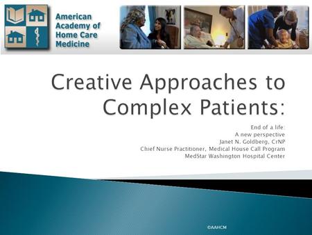 End of a life: A new perspective Janet N. Goldberg, CrNP Chief Nurse Practitioner, Medical House Call Program MedStar Washington Hospital Center ©AAHCM.
