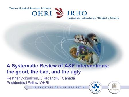 A Systematic Review of A&F interventions: the good, the bad, and the ugly Heather Colquhoun, CIHR and KT Canada Postdoctoral Fellow, OHRI.