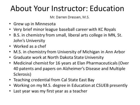 About Your Instructor: Education Mr. Darren Dressen, M.S. Grew up in Minnesota Very brief minor league baseball career with KC Royals B.S. in chemistry.