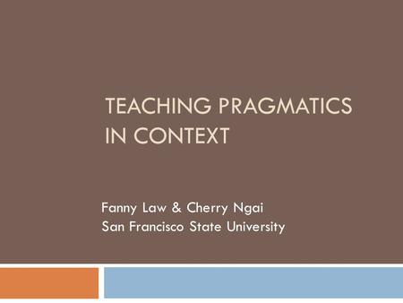 TEACHING PRAGMATICS IN CONTEXT Fanny Law & Cherry Ngai San Francisco State University.