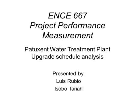 ENCE 667 Project Performance Measurement Patuxent Water Treatment Plant Upgrade schedule analysis Presented by: Luis Rubio Isobo Tariah.