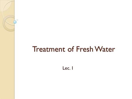 Treatment of Fresh Water Lec. 1. قال تعالى : ” وَجَعَلْنَا مِنَ الْمَاء كُلَّ شَيْءٍ حَيٍّ أَفَلا يُؤْمِنُونَ “ سورة الأنبياء 30.