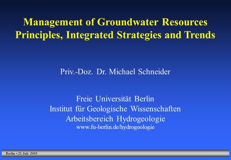 Berlin 21 July 2003 Management of Groundwater Resources Principles, Integrated Strategies and Trends Priv.-Doz. Dr. Michael Schneider Freie Universität.