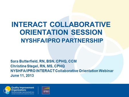 INTERACT COLLABORATIVE ORIENTATION SESSION NYSHFA/IPRO PARTNERSHIP Sara Butterfield, RN, BSN, CPHQ, CCM Christine Stegel, RN, MS, CPHQ NYSHFA/IPRO INTERACT.