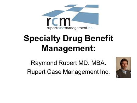 Specialty Drug Benefit Management: Raymond Rupert MD. MBA. Rupert Case Management Inc.