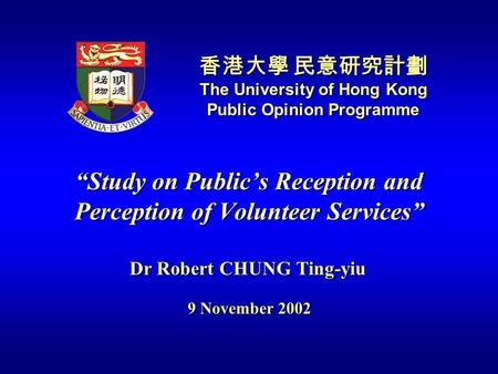 “Study on Public’s Reception and Perception of Volunteer Services” 香港大學 民意研究計劃 The University of Hong Kong Public Opinion Programme Dr Robert CHUNG Ting-yiu.