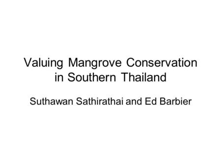 Valuing Mangrove Conservation in Southern Thailand Suthawan Sathirathai and Ed Barbier.