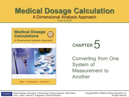 Medical Dosage Calculation Copyright ©2012, ©2008 by Pearson Education, Inc. All rights reserved. Medical Dosage Calculations: A Dimensional Analysis Approach,