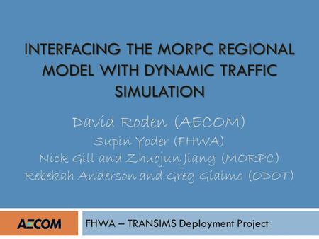 NTERFACING THE MORPC REGIONAL MODEL WITH DYNAMIC TRAFFIC SIMULATION INTERFACING THE MORPC REGIONAL MODEL WITH DYNAMIC TRAFFIC SIMULATION David Roden (AECOM)