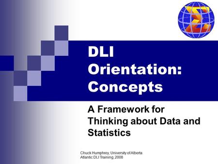 Chuck Humphrey, University of Alberta Atlantic DLI Training, 2008 DLI Orientation: Concepts A Framework for Thinking about Data and Statistics.