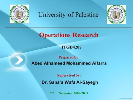 1 Operations Research Prepared by: Abed Alhameed Mohammed Alfarra Supervised by: Dr. Sana’a Wafa Al-Sayegh 2 nd Semester 2008-2009 ITGD4207 University.