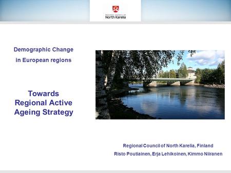 Demographic Change in European regions Towards Regional Active Ageing Strategy Regional Council of North Karelia, Finland Risto Poutiainen, Erja Lehikoinen,