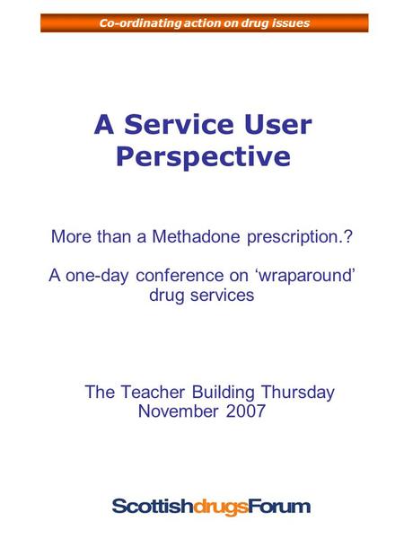 Co-ordinating action on drug issues A Service User Perspective More than a Methadone prescription.? A one-day conference on ‘wraparound’ drug services.