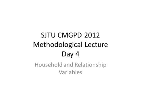 SJTU CMGPD 2012 Methodological Lecture Day 4 Household and Relationship Variables.