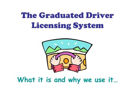 The Graduated Driver Licensing System What it is and why we use it…