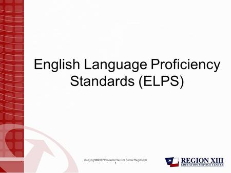 Copyright©2007 Education Service Center Region XIII 1 English Language Proficiency Standards (ELPS)