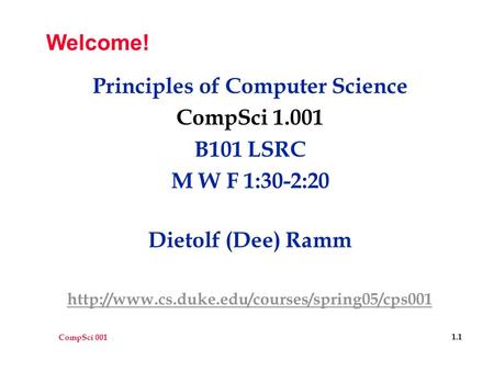 CompSci 001 1.1 Welcome! Principles of Computer Science CompSci 1.001 B101 LSRC M W F 1:30-2:20 Dietolf (Dee) Ramm