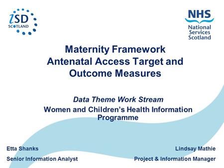 Maternity Framework Antenatal Access Target and Outcome Measures Data Theme Work Stream Women and Children’s Health Information Programme Lindsay Mathie.