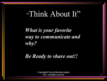 “ Think About It” Copyright © Texas Education Agency 2011. All rights reserved.1 What is your favorite way to communicate and why? Be Ready to share out!!