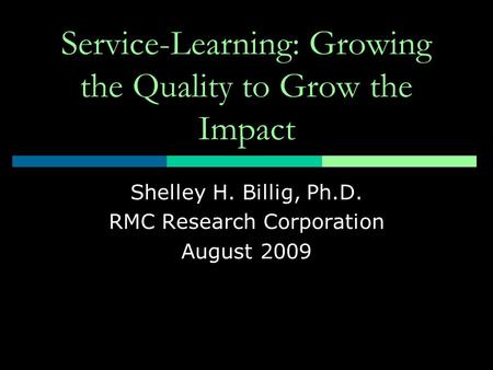 Service-Learning: Growing the Quality to Grow the Impact Shelley H. Billig, Ph.D. RMC Research Corporation August 2009.