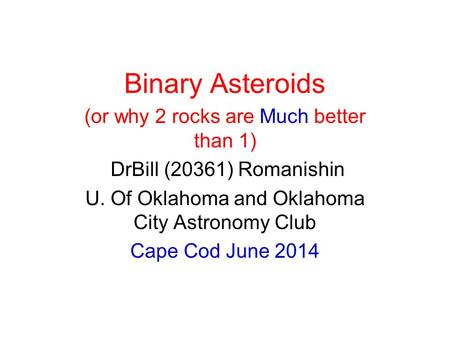 Binary Asteroids (or why 2 rocks are Much better than 1) DrBill (20361) Romanishin U. Of Oklahoma and Oklahoma City Astronomy Club Cape Cod June 2014.