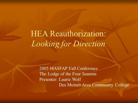 HEA Reauthorization: Looking for Direction 2005 MASFAP Fall Conference The Lodge of the Four Seasons Presenter: Laurie Wolf Des Moines Area Community College.